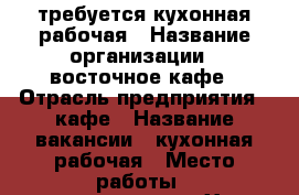 требуется кухонная рабочая › Название организации ­ восточное кафе › Отрасль предприятия ­ кафе › Название вакансии ­ кухонная рабочая › Место работы ­ нижневартовск - Ханты-Мансийский, Нижневартовск г. Работа » Вакансии   . Ханты-Мансийский